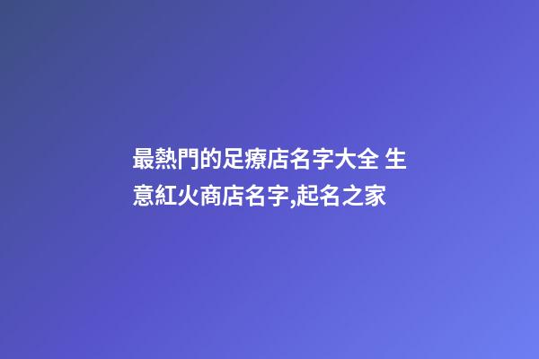 最熱門的足療店名字大全 生意紅火商店名字,起名之家-第1張-店鋪起名-玄機派